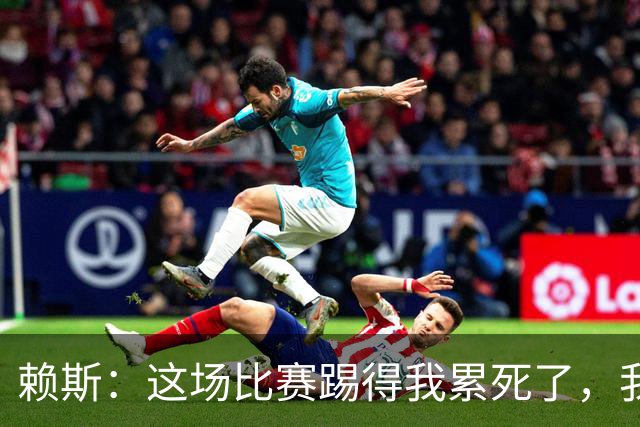 赖斯：这场比赛踢得我累死了，我们也还有提升空间