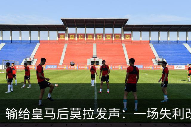 输给皇马后莫拉发声：一场失利改变不了任何事