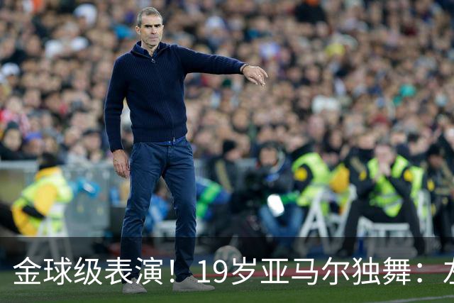 金球级表演！19岁亚马尔独舞：左脚2球 右脚助攻 4万人致敬