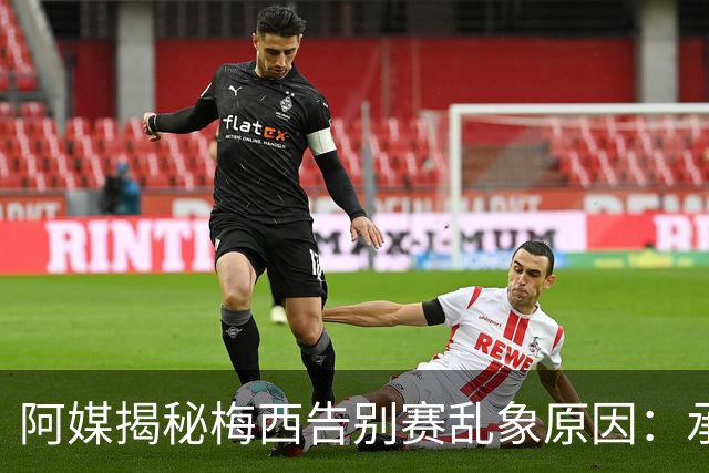 阿媒揭秘梅西告别赛乱象原因：承办方推诿责任，供应商报酬低