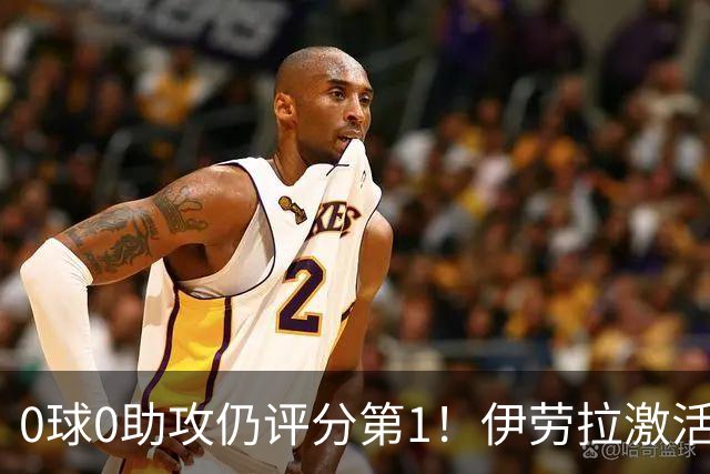 0球0助攻仍评分第1！伊劳拉激活红军大核 他值得续约