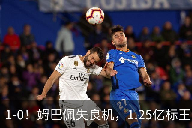 1-0！姆巴佩失良机，1.25亿标王制胜，熊皇进球变红牌，皇马拒绝翻车