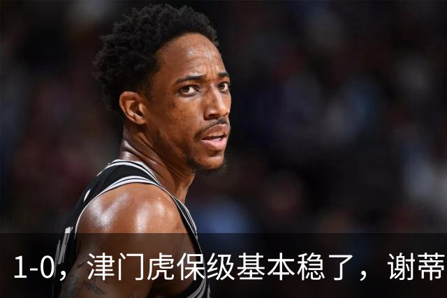 1-0，津门虎保级基本稳了，谢蒂内3次机会把握住1个，河南队遭遇9轮不胜