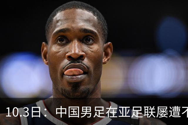 10.3日：中国男足在亚足联屡遭不公待遇！水平虽低却频被针对，为何不该考虑换洲