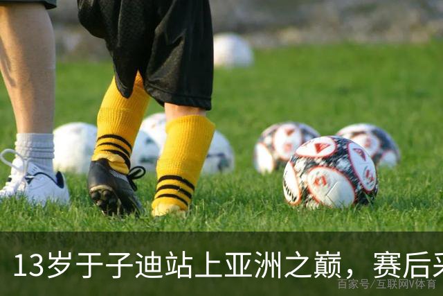 13岁于子迪站上亚洲之巅，赛后采访却求饶：金牌好拿，采访更要命