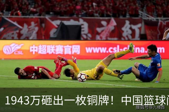 1943万砸出一枚铜牌！中国篮球闹大了！中国女篮追平32年最差记录，男篮连奖牌都没摸到，四支队伍全军覆没，中国篮协要追责