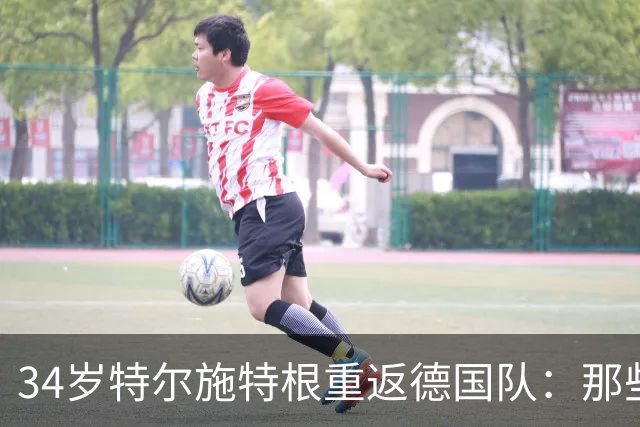34岁特尔施特根重返德国队：那些身体不配合的日子过去了