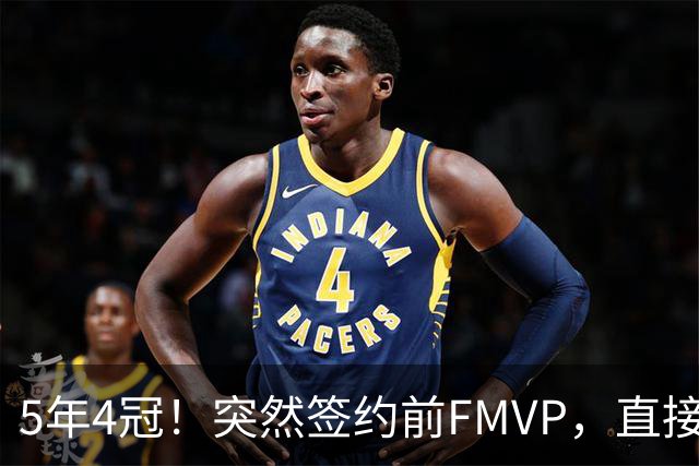 5年4冠！突然签约前FMVP，直接加盟死敌球队！