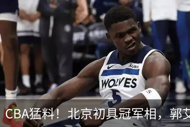 CBA猛料！北京初具冠军相，郭艾伦酝酿复出，徐杰比赛中闹情绪！