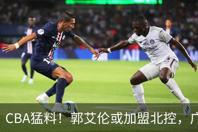CBA猛料！郭艾伦或加盟北控，广东签36岁外援，高诗岩缺席第一阶段