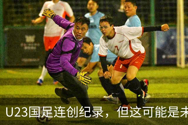 U23国足连创纪录，但这可能是未来几年最弱的一届U23